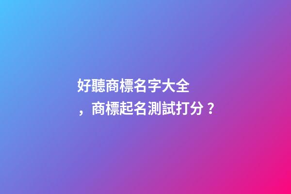 好聽商標名字大全，商標起名測試打分？